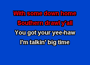 With some down home
Southern draw! y'all

You got your yee-haw
I'm talkin' big time