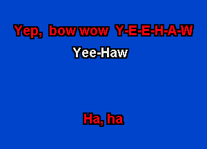 Yep, bow wow Y-E-E-H-A-W
Yee-Haw