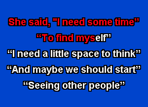 She said, I need some time,,
W0 find myself,
W need a little space to thinku
HAnd maybe we should startu
HSeeing other people,,