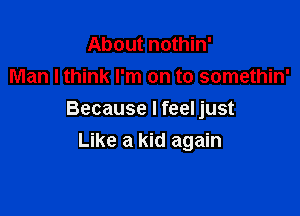 About nothin'
Man I think I'm on to somethin'

Because I feel just
Like a kid again