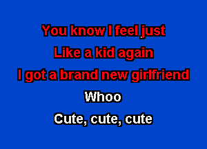 You know I feel just
Like a kid again

I got a brand new girlfriend
Whoo
Cute, cute, cute