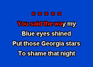 You said the way my
Blue eyes shined

Put those Georgia stars
To shame that night