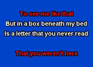 To see me like that
But in a box beneath my bed
Is a letter that you never read

That you weren't here