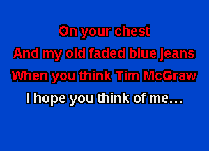 On your chest
And my old faded blue jeans

When you think Tim McGraw

I hope you think of me...
