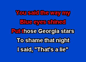 You said the way my
Blue eyes shined

Put those Georgia stars
To shame that night
I said, That's a lie
