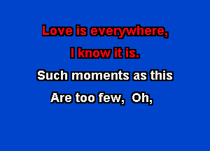 Love is everywhere,

I know it is.
Such moments as this

Are too few, on,