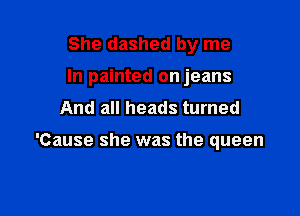 She dashed by me
In painted on jeans
And all heads turned

'Cause she was the queen