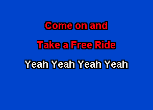 Come on and

Take a Free Ride

Yeah Yeah Yeah Yeah