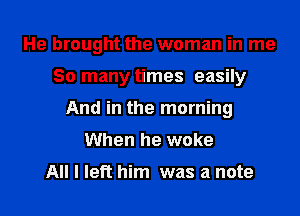 He brought the woman in me
So many times easily
And in the morning
When he woke

All I left him was a note