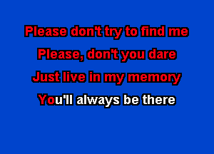 Please don't try to fmd me
Please, don1 you dare

Just live in my memory

You'll always be there