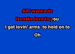 All I wanna do

Is make love to you

I got lovin' arms to hold on to
Oh