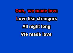 Ooh, we made love

Love like strangers

All night long

We made love