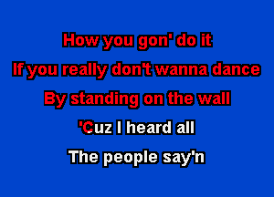 How you gon' do it

If you really don1 wanna dance

By standing on the wall
'Cuz I heard all

The people say'n