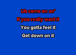 Uh come on an'

If you really want it

You gotta feel it

Get down on it