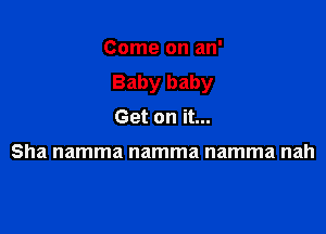 Come on an'
Baby baby

Get on it...

Sha namma namma namma nah