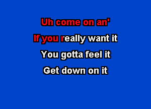 Uh come on an'

If you really want it

You gotta feel it

Get down on it