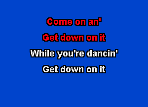 Come on an'

Get down on it

While you're dancin'

Get down on it