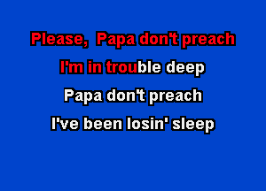 Please, Papa donT preach
I'm in trouble deep

Papa donT preach

I've been losin' sleep