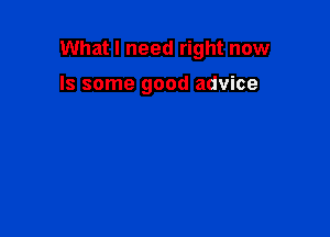 What I need right now

Is some good advice