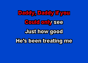 Daddy, Daddy if you
Could only see

Just how good

He's been treating me