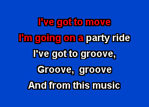 I've got to move
I'm going on a party ride

I've got to groove,

Groove, groove
And from this music