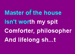 Master of the house
Isn't worth my spit

Comforter, philosopher
And lifelong sh...t
