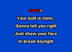 Your butt is mine..

Gonna tell you right

Just show your face
In broad daylight