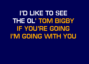 PD LIKE TO SEE
THE OL' TOM BIGBY
IF YOU'RE GOING
I'M GOING WITH YOU