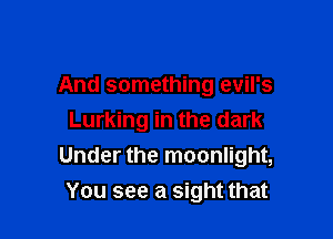 And something evil's

Lurking in the dark
Under the moonlight,
You see a sight that