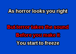 As horror looks you right

But terror takes the sound

Before you make it
You start to freeze