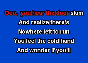 000, you hear the door slam

And realize there's
Nowhere left to run
You feel the cold hand
And wonder if you'll