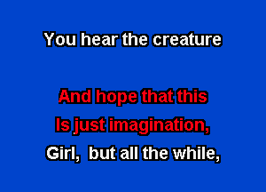You hear the creature

And hope that this

Is just imagination,
Girl, but all the while,