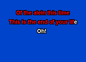 Of the alein this time
This is the end of your life
Oh!