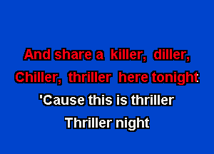 And share a killer, diller,

Chiller, thriller here tonight
'Cause this is thriller
Thriller night