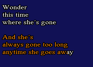 XVonder
this time

where she's gone

And she's
always gone too long
anytime she goes away