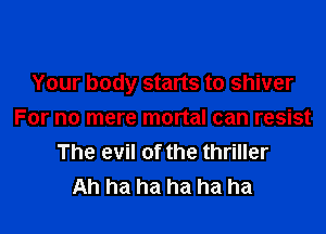 Your body starts to shiver

For no mere mortal can resist
The evil of the thriller
Ah ha ha ha ha ha