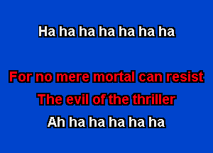 Ha ha ha ha ha ha ha

For no mere mortal can resist
The evil of the thriller
Ah ha ha ha ha ha