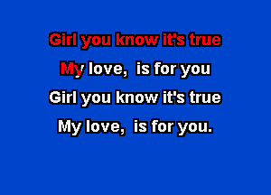 Girl you know it's true

My love, is for you

Girl you know it's true

My love, is for you.