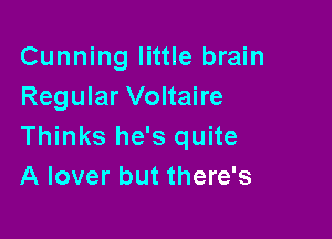 Cunning little brain
Regular Voltaire

Thinks he's quite
A lover but there's
