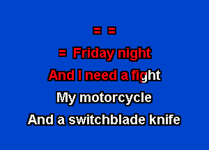Friday night

And I need a fight
My motorcycle
And a switchblade knife