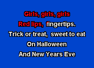 Girls, girls, girls
Red lips, fingertips.

Trick or treat, sweet to eat
0n Halloween
And New Years Eve