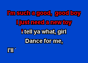 I'm such a good, good boy
ljust need a new toy

I tell ya what, girl

Dance for me,