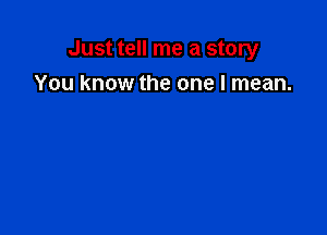 Just tell me a story
You know the one I mean.