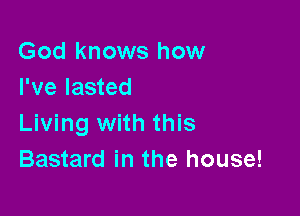 God knows how
I've lasted

Living with this
Bastard in the house!