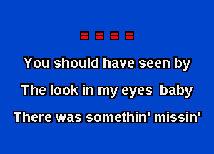 You should have seen by

The look in my eyes baby

There was somethin' missin'