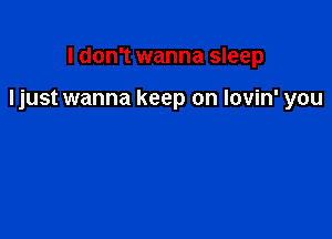 I don't wanna sleep

Ijust wanna keep on lovin' you