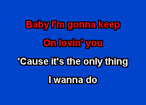 Baby I'm gonna keep

On lovin' you
'Cause it's the only thing

I wanna do