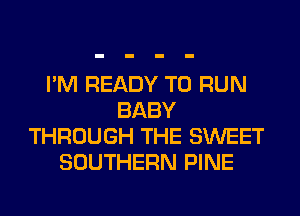I'M READY TO RUN
BABY
THROUGH THE SWEET
SOUTHERN PINE
