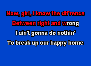 Now, girl, I know the dif'rence
Between right and wrong
I ain1 gonna do nothin'

To break up our happy home