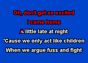 Oh, don1 get so excited
I come home
A little late at night
'Cause we only act like children

When we argue fuss and fight